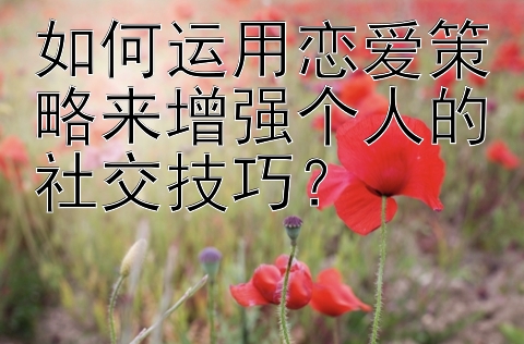 如何运用恋爱策略来增强个人的社交技巧？