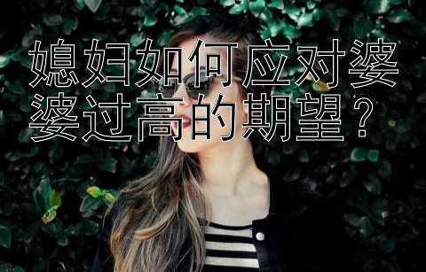 媳妇如何应对婆婆过高的期望？