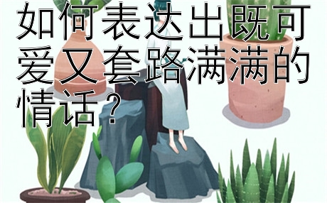 如何表达出既可爱又套路满满的情话？