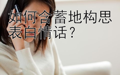 如何含蓄地构思表白情话？