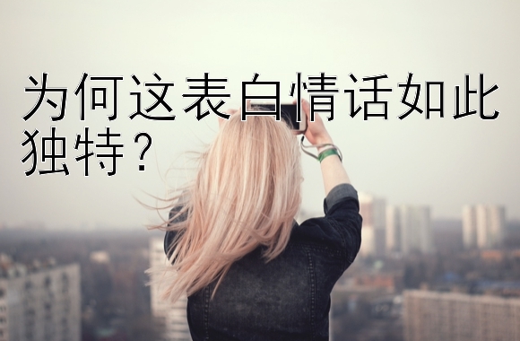 为何这表白情话如此独特？