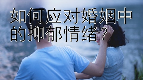 如何应对婚姻中的抑郁情绪？