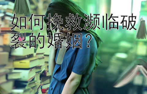 如何挽救濒临破裂的婚姻？