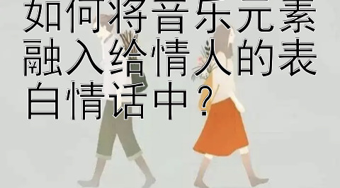 如何将音乐元素融入给情人的表白情话中？