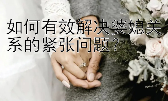 如何有效解决婆媳关系的紧张问题？