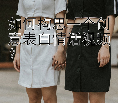 如何构思一个创意表白情话视频？