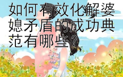 如何有效化解婆媳矛盾的成功典范有哪些？