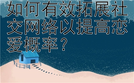 如何有效拓展社交网络以提高恋爱概率？