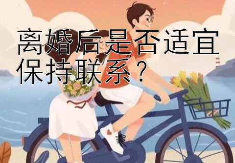 离婚后是否适宜保持联系？