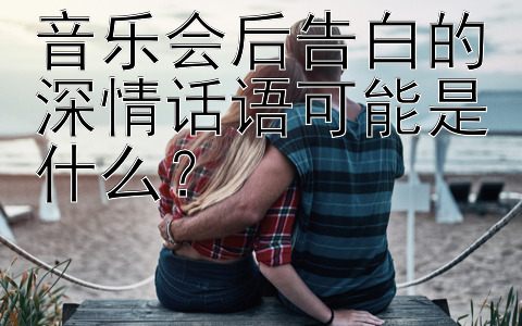 音乐会后告白的深情话语可能是什么？