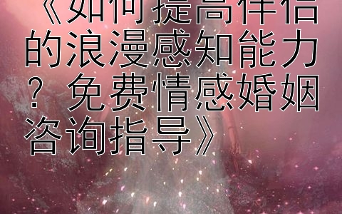 《如何提高伴侣的浪漫感知能力？免费情感婚姻咨询指导》