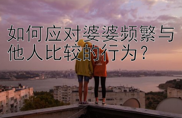 如何应对婆婆频繁与他人比较的行为？