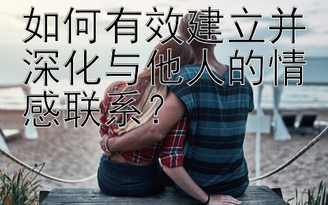 如何有效建立并深化与他人的情感联系？