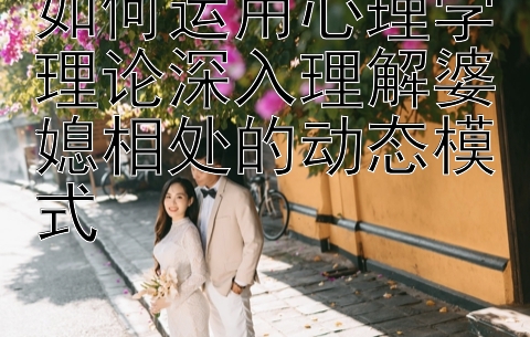 如何运用心理学理论深入理解婆媳相处的动态模式