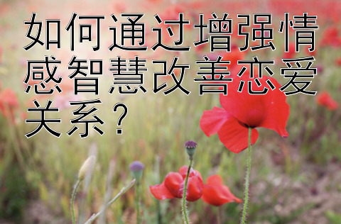 如何通过增强情感智慧改善恋爱关系？