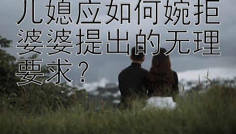 儿媳应如何婉拒婆婆提出的无理要求？