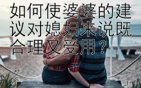 如何使婆婆的建议对媳妇来说既合理又受用？