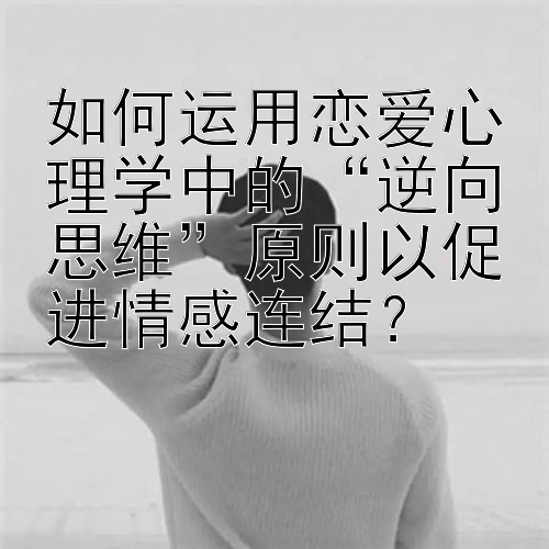 如何运用恋爱心理学中的“逆向思维”原则以促进情感连结？