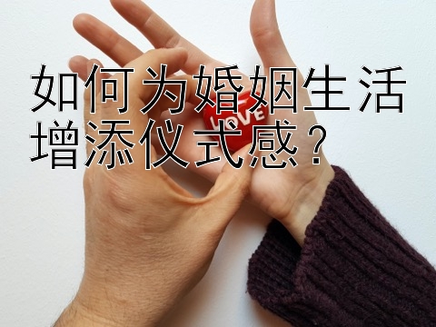 如何为婚姻生活增添仪式感？