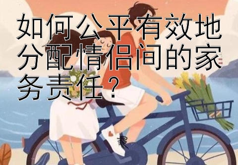 如何公平有效地分配情侣间的家务责任？