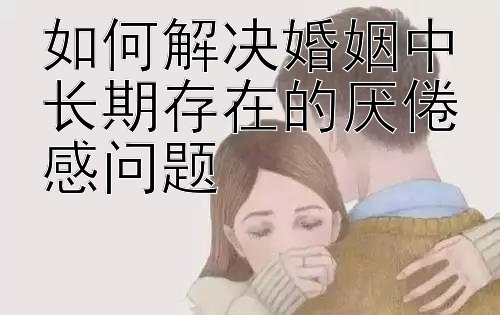 如何解决婚姻中长期存在的厌倦感问题