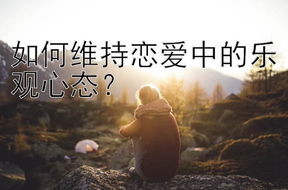 如何维持恋爱中的乐观心态？