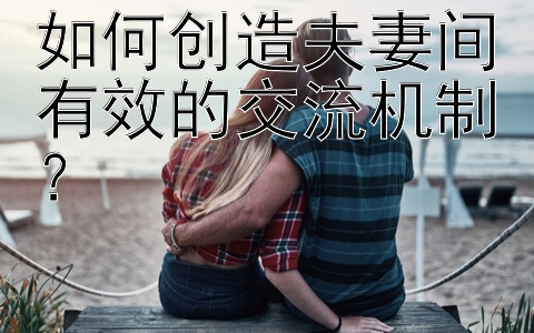 如何创造夫妻间有效的交流机制？