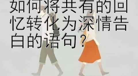 如何将共有的回忆转化为深情告白的语句？