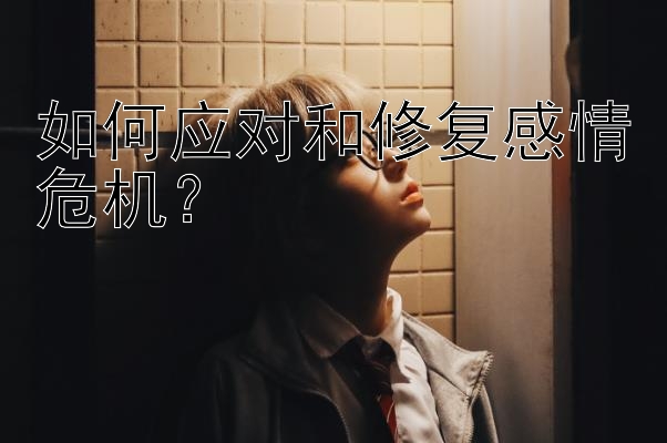 如何应对和修复感情危机？