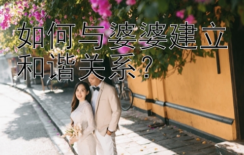 如何与婆婆建立和谐关系？