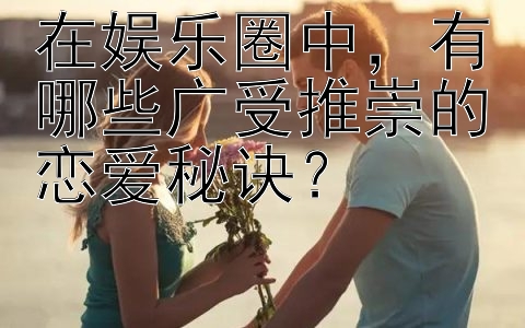 在娱乐圈中，有哪些广受推崇的恋爱秘诀？