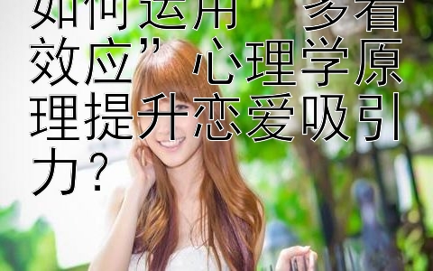 如何运用“多看效应”心理学原理提升恋爱吸引力？