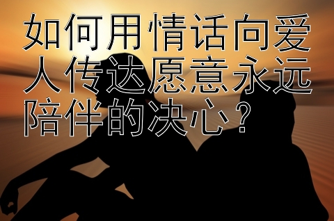 如何用情话向爱人传达愿意永远陪伴的决心？