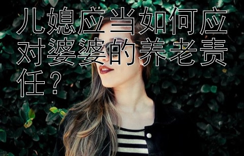 儿媳应当如何应对婆婆的养老责任？