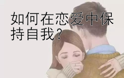 如何在恋爱中保持自我？