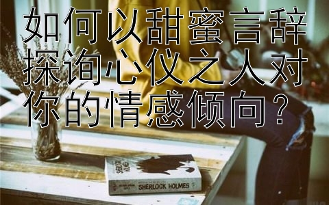 如何以甜蜜言辞探询心仪之人对你的情感倾向？