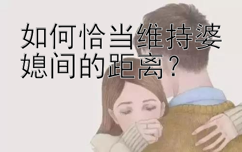 如何恰当维持婆媳间的距离？