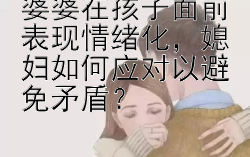 婆婆在孩子面前表现情绪化，媳妇如何应对以避免矛盾？