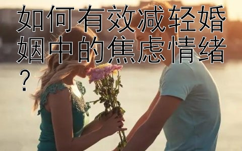 如何有效减轻婚姻中的焦虑情绪？