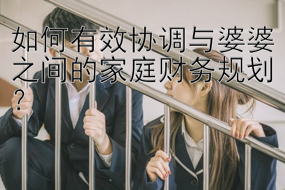 如何有效协调与婆婆之间的家庭财务规划？