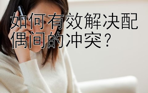 如何有效解决配偶间的冲突？