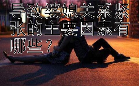 导致婆媳关系紧张的主要因素有哪些？