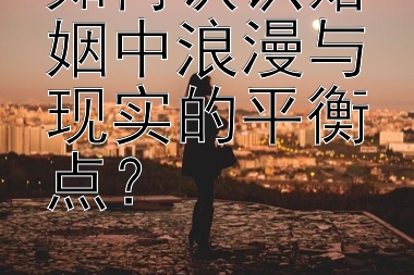 如何认识婚姻中浪漫与现实的平衡点？