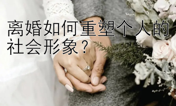 离婚如何重塑个人的社会形象？