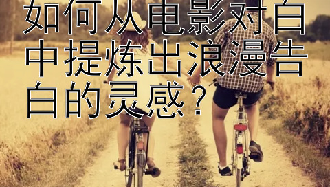 如何从电影对白中提炼出浪漫告白的灵感？