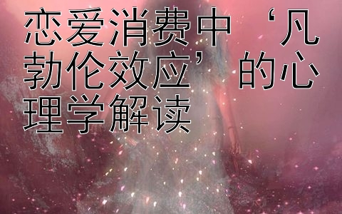 恋爱消费中‘凡勃伦效应’的心理学解读