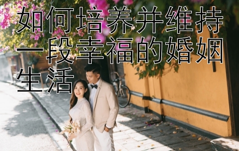 如何培养并维持一段幸福的婚姻生活