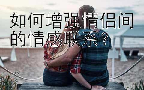 如何增强情侣间的情感联系？