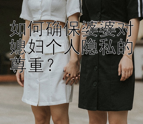 如何确保婆婆对媳妇个人隐私的尊重？