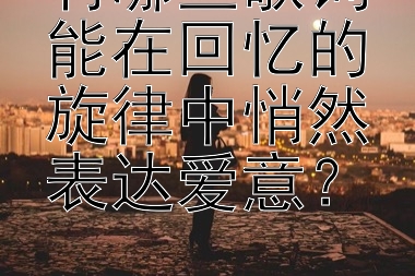 有哪些歌词能在回忆的旋律中悄然表达爱意？